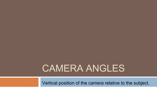 CAMERA ANGLES
Vertical position of the camera relative to the subject.
 
