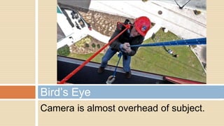 Camera is almost overhead of subject.
Bird’s Eye
 