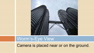 Camera is placed near or on the ground.
Worm’s-Eye View
 