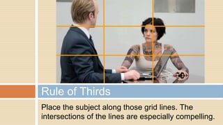 Place the subject along those grid lines. The
intersections of the lines are especially compelling.
Rule of Thirds
 