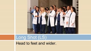 Head to feet and wider.
Long Shot (LS)
 