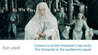 Camera is at the character’s eye level.
The character is the audience’s equal.
Eye Level
 