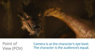 Camera is at the character’s eye level.
The character is the audience’s equal.
Point of
View (POV)
 
