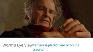 Camera is placed near or on the
ground.
Worm’s Eye View
 