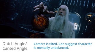 Camera is tilted. Can suggest character
is mentally unbalanced.
Dutch Angle/
Canted Angle
 
