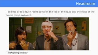 Headroom
Too little or too much room between the top of the head and the edge of the
frame looks awkward.
The Darjeeling Unlimited
 