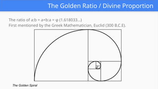 The Golden Ratio / Divine Proportion
The ratio of a:b = a+b:a = φ (1.618033…)
First mentioned by the Greek Mathematician, Euclid (300 B.C.E).
The Golden Spiral
 
