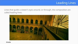 Leading Lines
Lines that guide a viewer’s eyes around, or through, the composition are
called leading lines.
Amelie
 