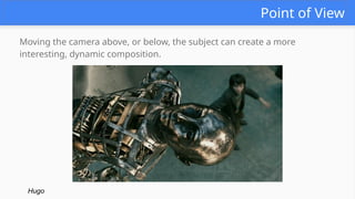 Point of View
Moving the camera above, or below, the subject can create a more
interesting, dynamic composition.
Hugo
 