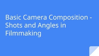 Basic Camera Composition -
Shots and Angles in
Filmmaking
 