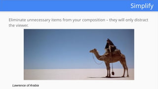 Simplify
Eliminate unnecessary items from your composition – they will only distract
the viewer.
Lawrence of Arabia
 