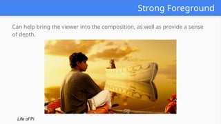 Strong Foreground
Can help bring the viewer into the composition, as well as provide a sense
of depth.
Life of Pi
 