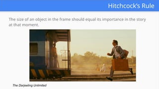 Hitchcock’s Rule
The size of an object in the frame should equal its importance in the story
at that moment.
The Darjeeling Unlimited https://vimeo.com/145332674
 