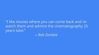 “I like movies where you can come back and re-
watch them and admire the cinematography 25
years later.”
– Rob Zombie
 