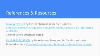 References & Resources
Moving Pictures by Russell Sharman is licensed under a
Creative Commons Attribution-NonCommercial-ShareAlike 4.0 Internation
al License
, except where otherwise noted.
FILM APPRECIATION by Dr. Yelizaveta Moss and Dr. Candice Wilson is
licensed under a Creative Commons Attribution 4.0 International License.
 