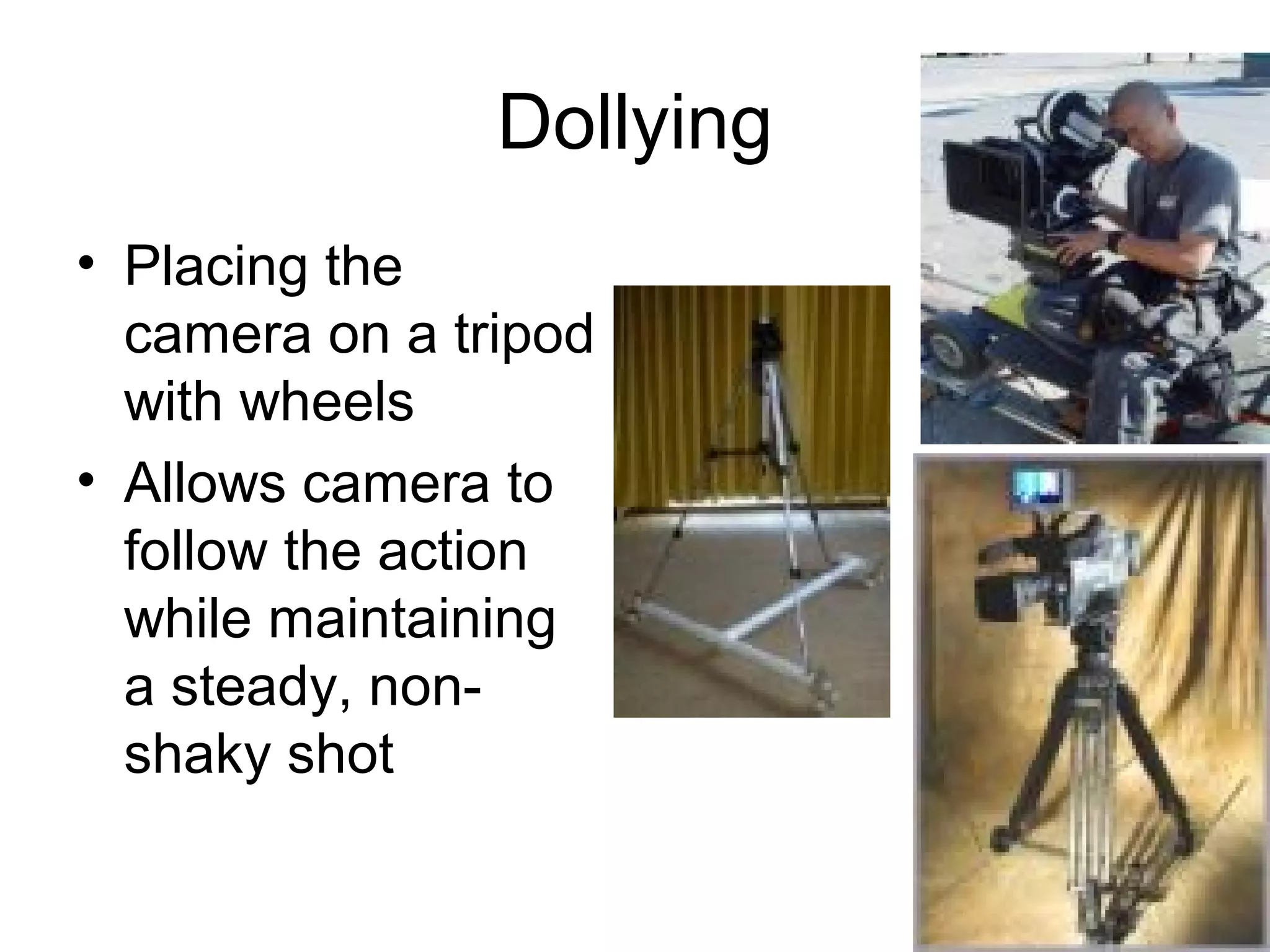 Dollying
• Placing the
camera on a tripod
with wheels
• Allows camera to
follow the action
while maintaining
a steady, non-
shaky shot
 