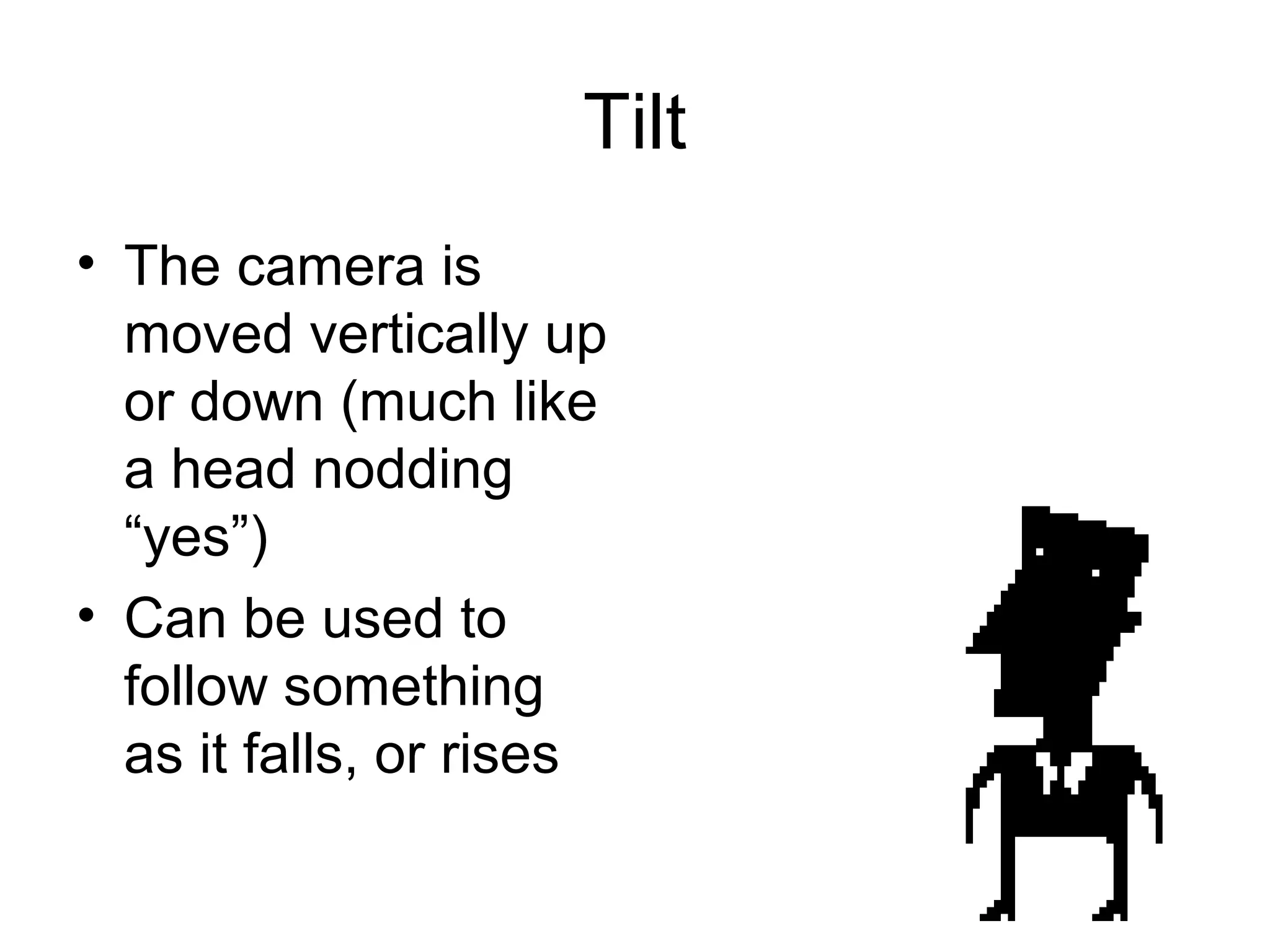Tilt
• The camera is
moved vertically up
or down (much like
a head nodding
“yes”)
• Can be used to
follow something
as it falls, or rises
 
