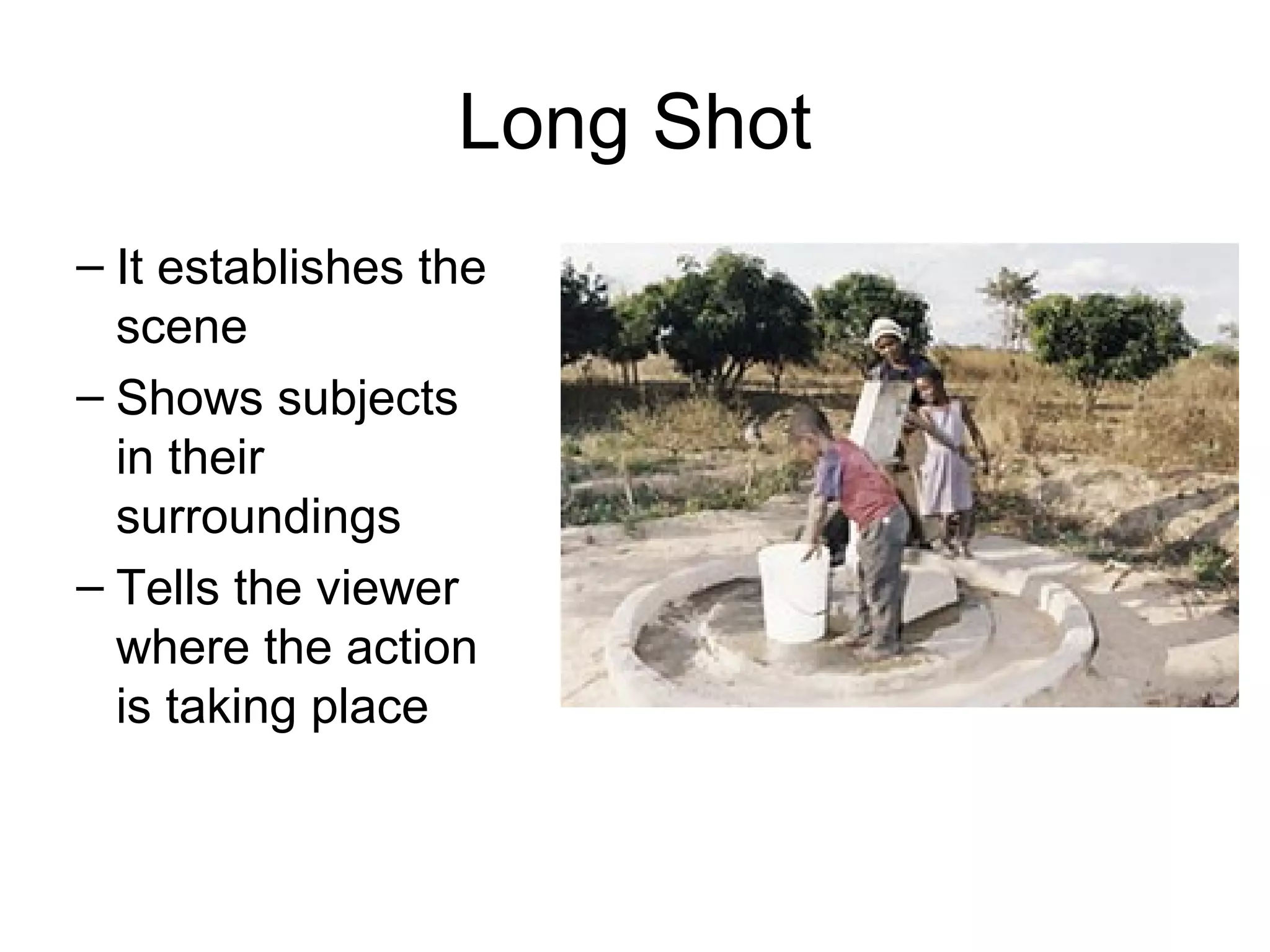 Long Shot
– It establishes the
scene
– Shows subjects
in their
surroundings
– Tells the viewer
where the action
is taking place
 