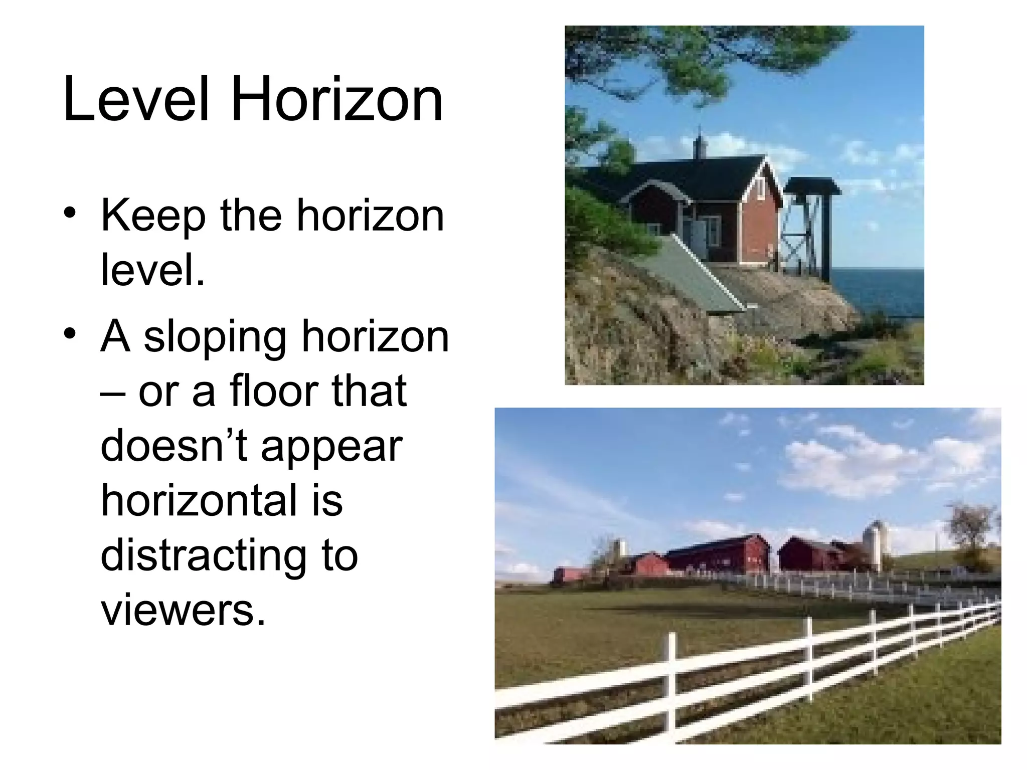 Level Horizon
• Keep the horizon
level.
• A sloping horizon
– or a floor that
doesn’t appear
horizontal is
distracting to
viewers.
 