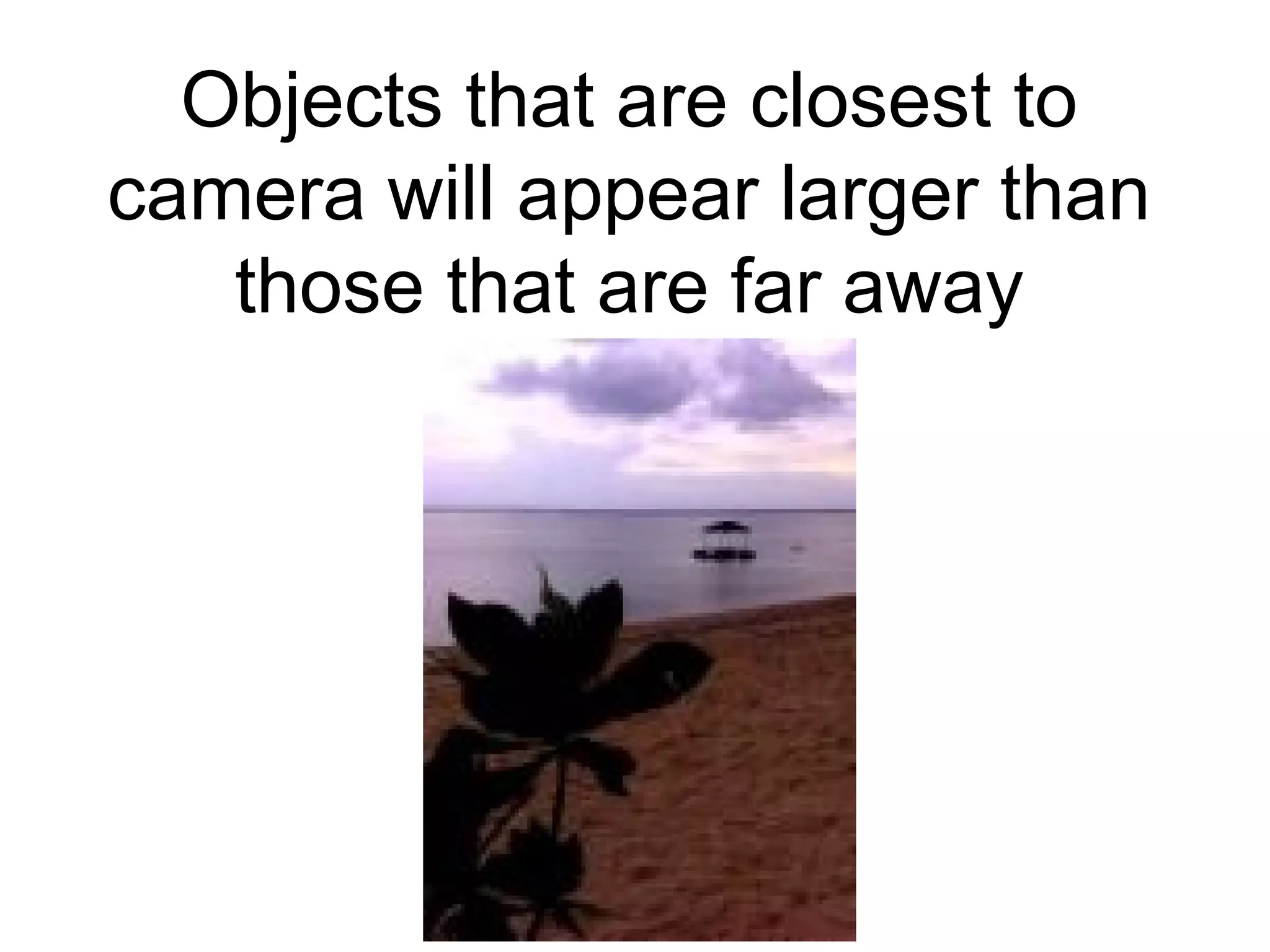 Objects that are closest to
camera will appear larger than
those that are far away
 