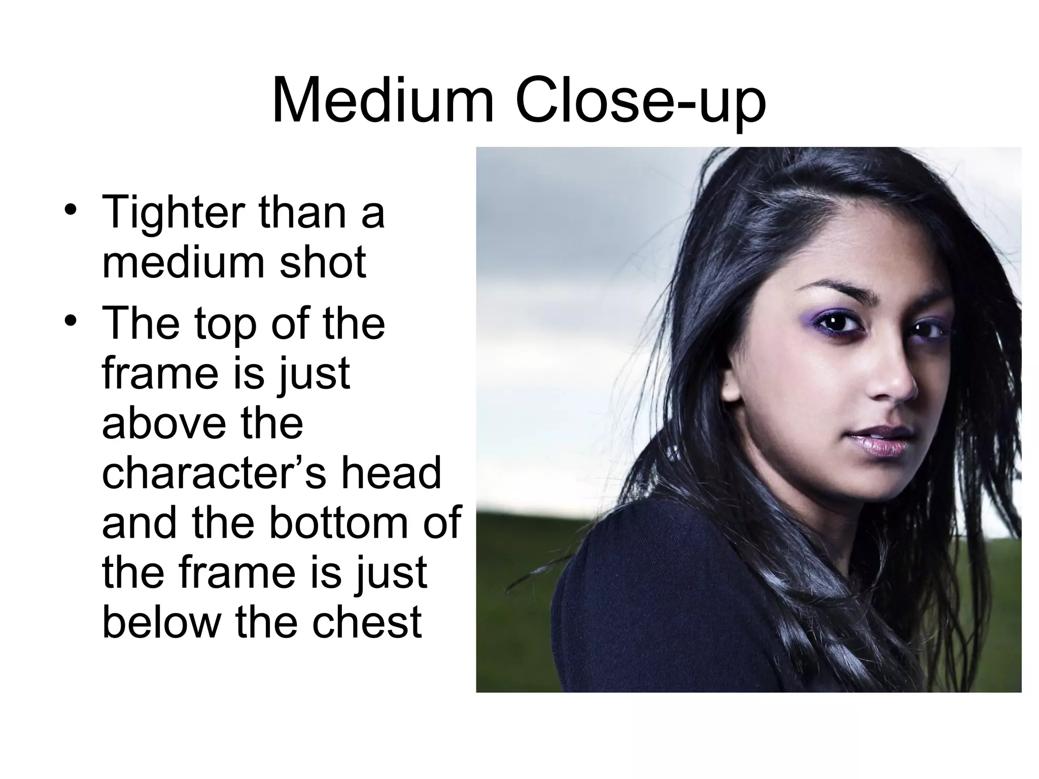 Medium Close-up
• Tighter than a
medium shot
• The top of the
frame is just
above the
character’s head
and the bottom of
the frame is just
below the chest
 