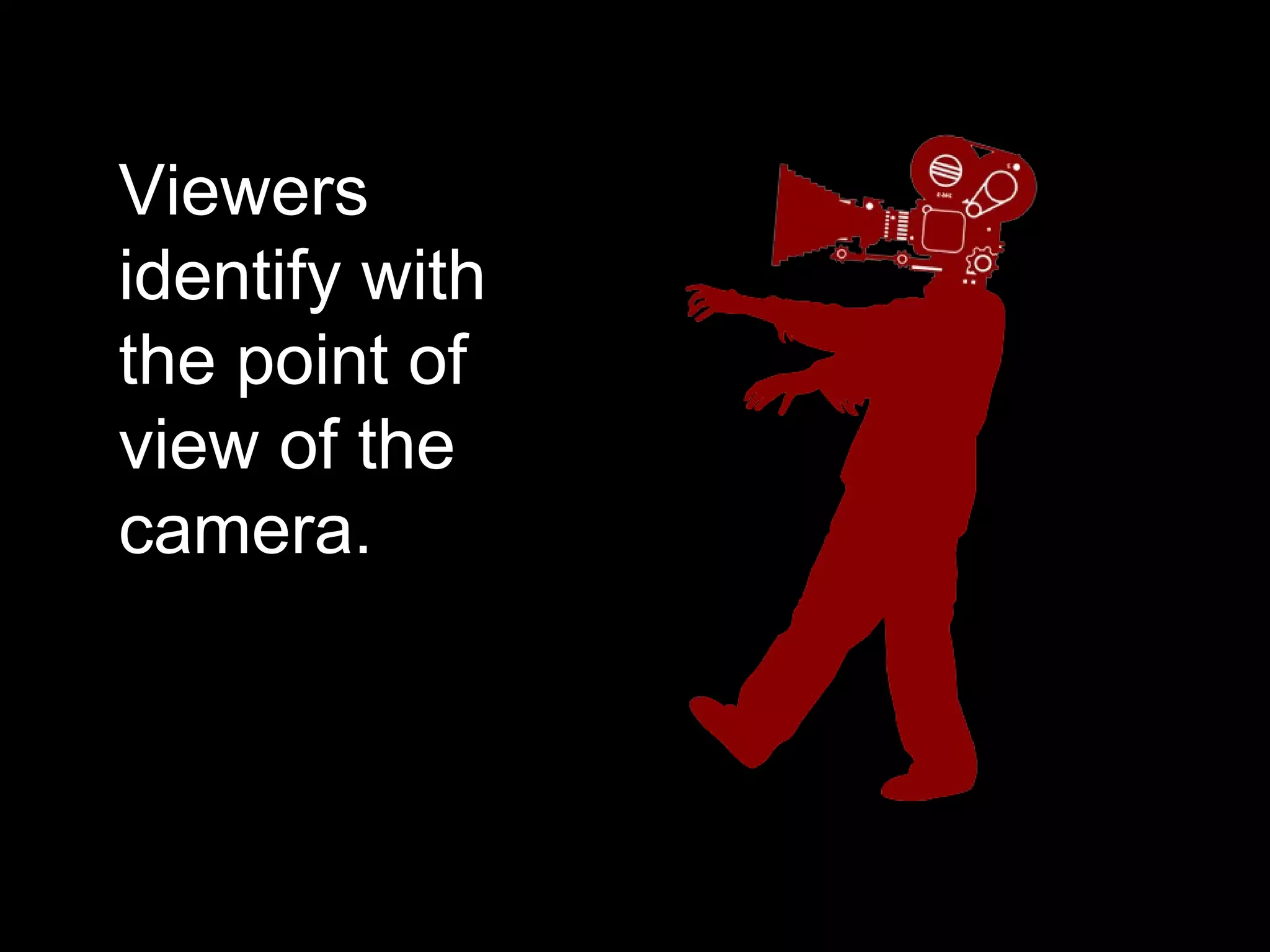 Viewers
identify with
the point of
view of the
camera.