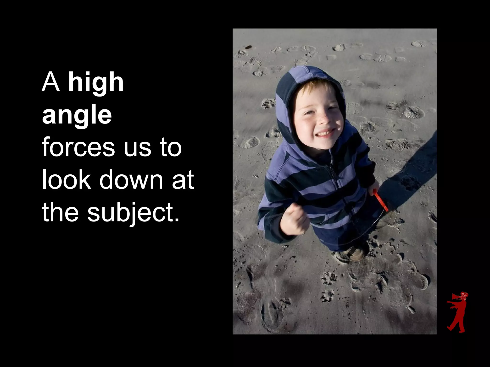 A high
angle
forces us to
look down at
the subject.