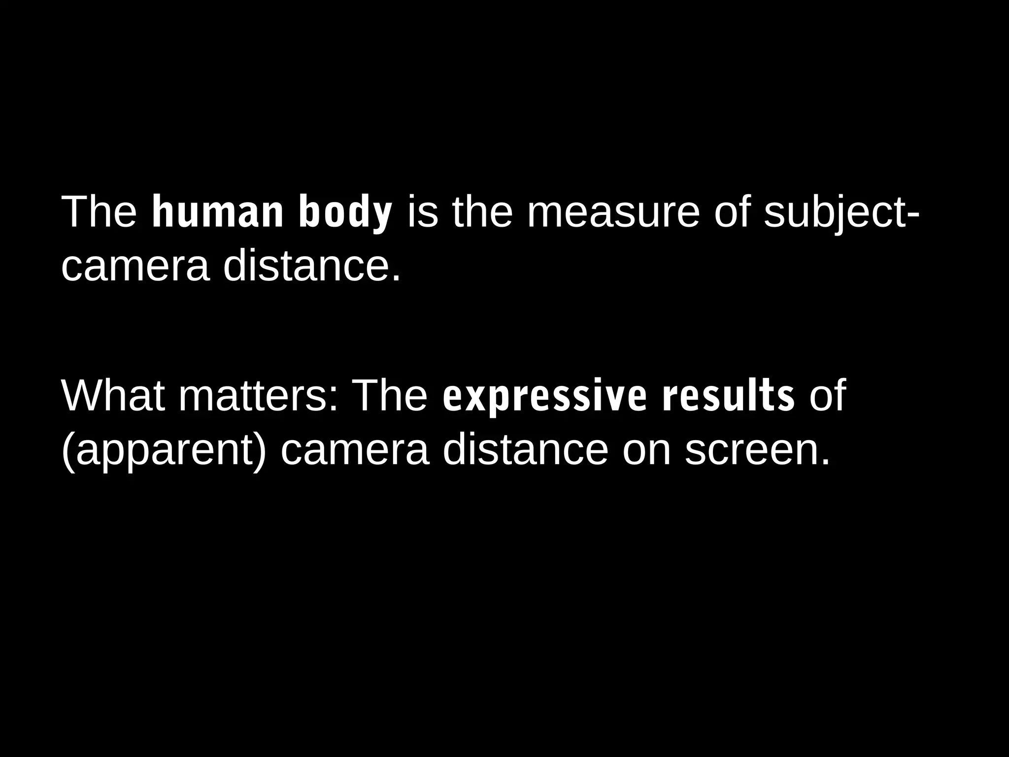 The human body is the measure of subject-
camera distance.
What matters: The expressive results of
(apparent) camera distance on screen.