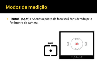  Pontual (Spot) : Apenas o ponto de foco será considerado pelo 
fotômetro da câmera. 
 