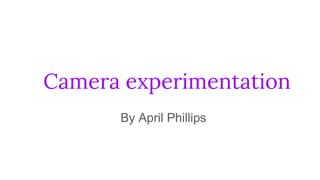 Camera experimentation
By April Phillips
 