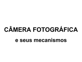 CÂMERA FOTOGRÁFICA
  e seus mecanismos
 