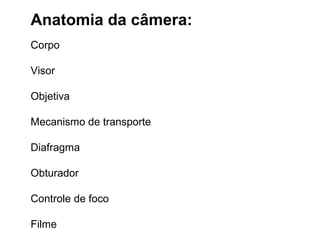 Anatomia da câmera:
Corpo

Visor

Objetiva

Mecanismo de transporte

Diafragma

Obturador

Controle de foco

Filme
 