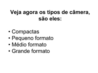Veja agora os tipos de câmera,
           são eles:

• Compactas
• Pequeno formato
• Médio formato
• Grande formato
 