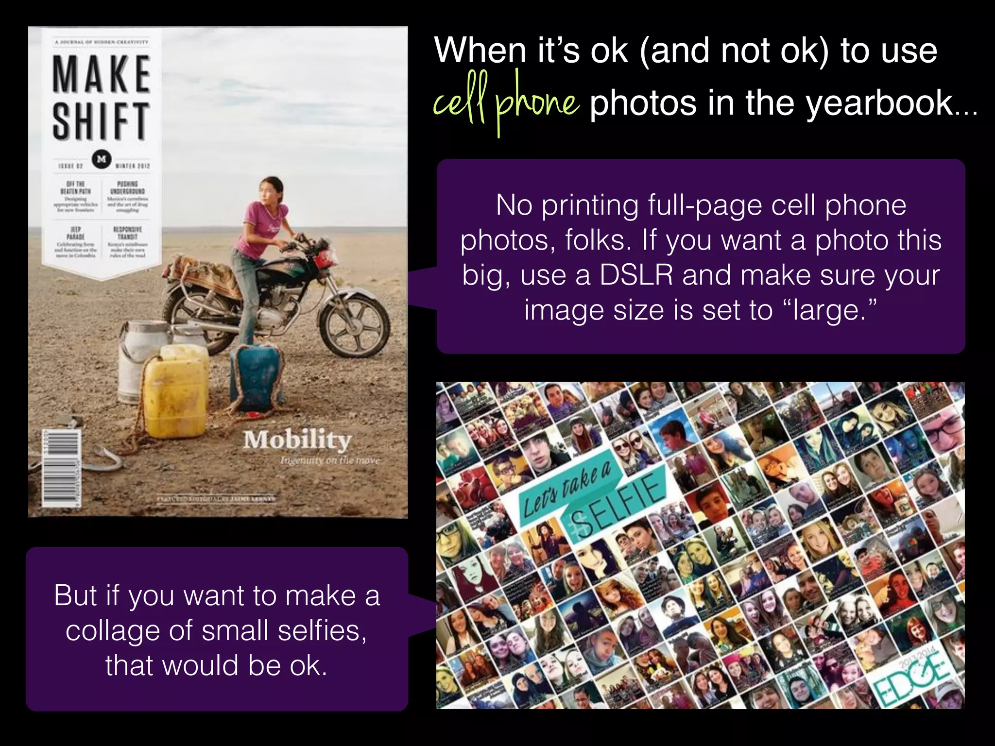 No printing full-page cell phone
photos, folks. If you want a photo this
big, use a DSLR and make sure your
image size is set to “large.”
When it’s ok (and not ok) to use
cell phone photos in the yearbook…
But if you want to make a
collage of small selﬁes,
that would be ok.
 