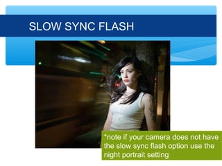 SLOW SYNC FLASH




          *note if your camera does not have
          the slow sync flash option use the
          night portrait setting
 