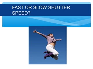 FAST OR SLOW SHUTTER
SPEED?
 