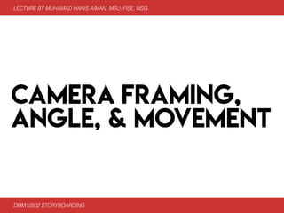 CAMERA FRAMING,
ANGLE, & MOVEMENT
LECTURE BY MUHAMAD HANIS AIMAN. MSU, FISE, MSG.
DMM10502 STORYBOARDING
 