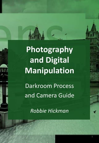 Photography
and Digital
Manipulation
Robbie Hickman
1
Darkroom Process
and Camera Guide
 
