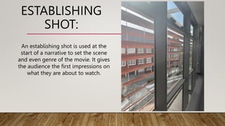 ESTABLISHING
SHOT:
An establishing shot is used at the
start of a narrative to set the scene
and even genre of the movie. It gives
the audience the first impressions on
what they are about to watch.
 