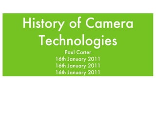 History of Camera Technologies Paul Carter 16th January 2011 16th January 2011 16th January 2011 
