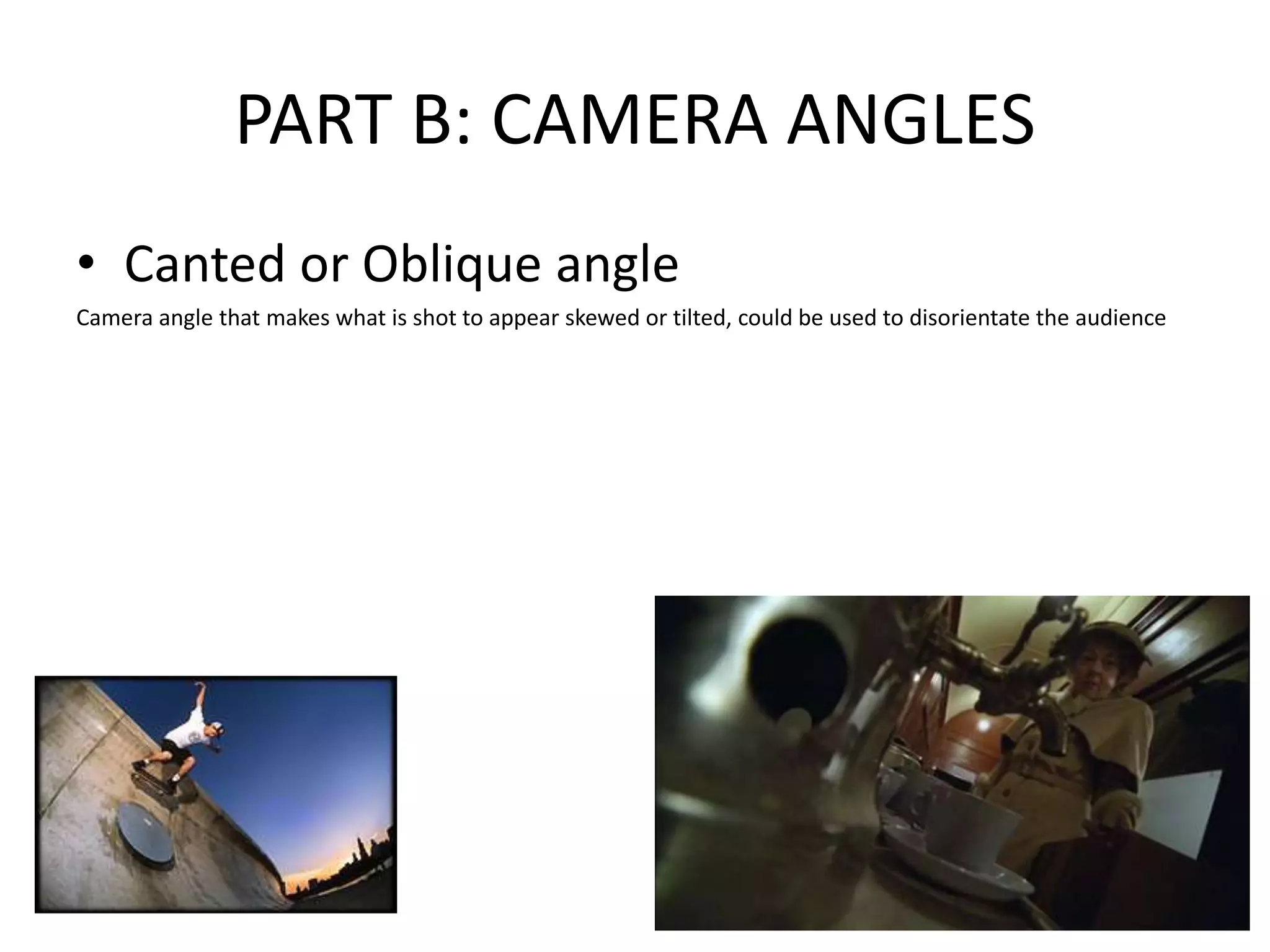 PART B: CAMERA ANGLES
• Canted or Oblique angle
Camera angle that makes what is shot to appear skewed or tilted, could be used to disorientate the audience
 
