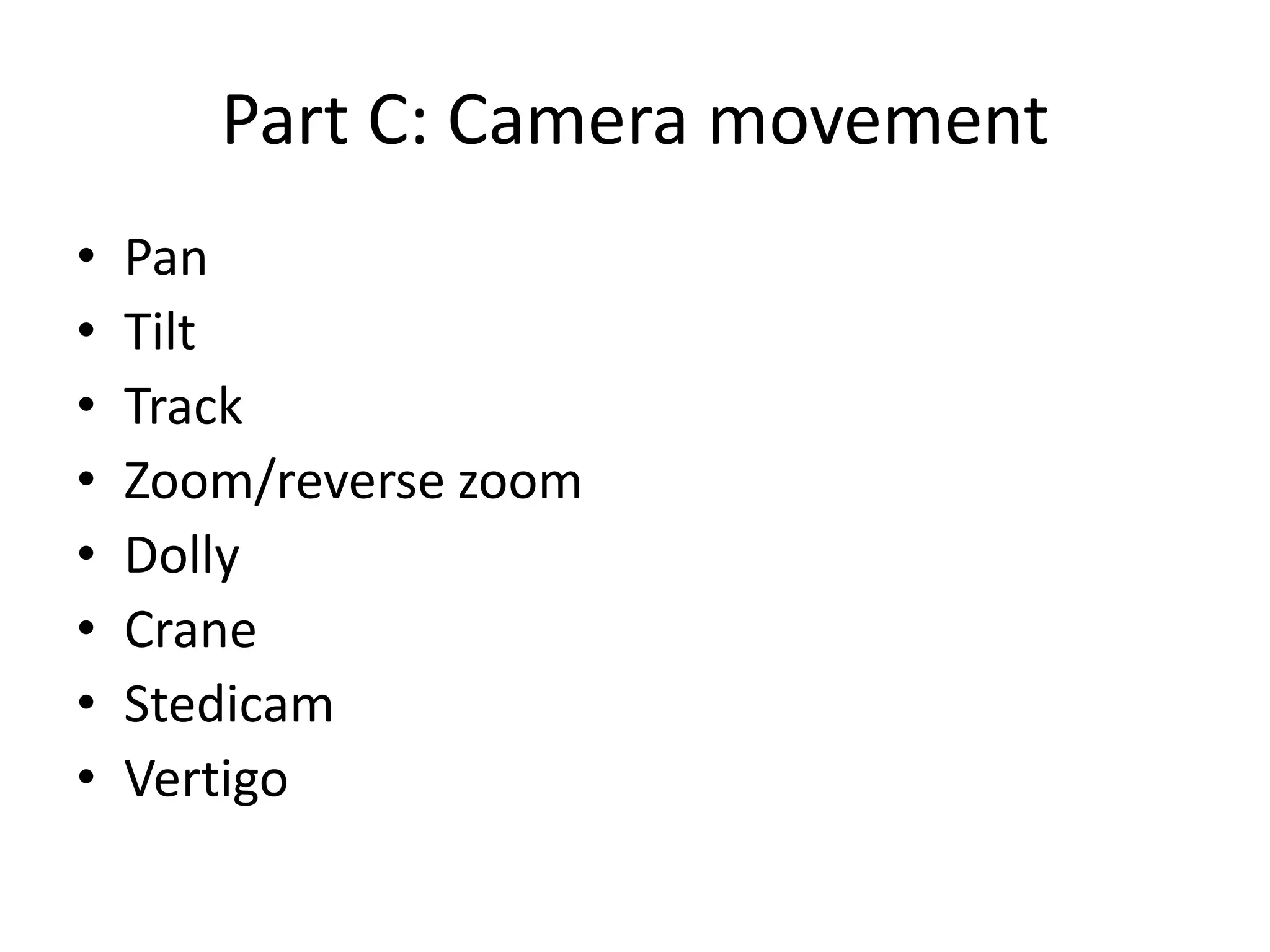 Part C: Camera movement
• Pan
• Tilt
• Track
• Zoom/reverse zoom
• Dolly
• Crane
• Stedicam
• Vertigo
 