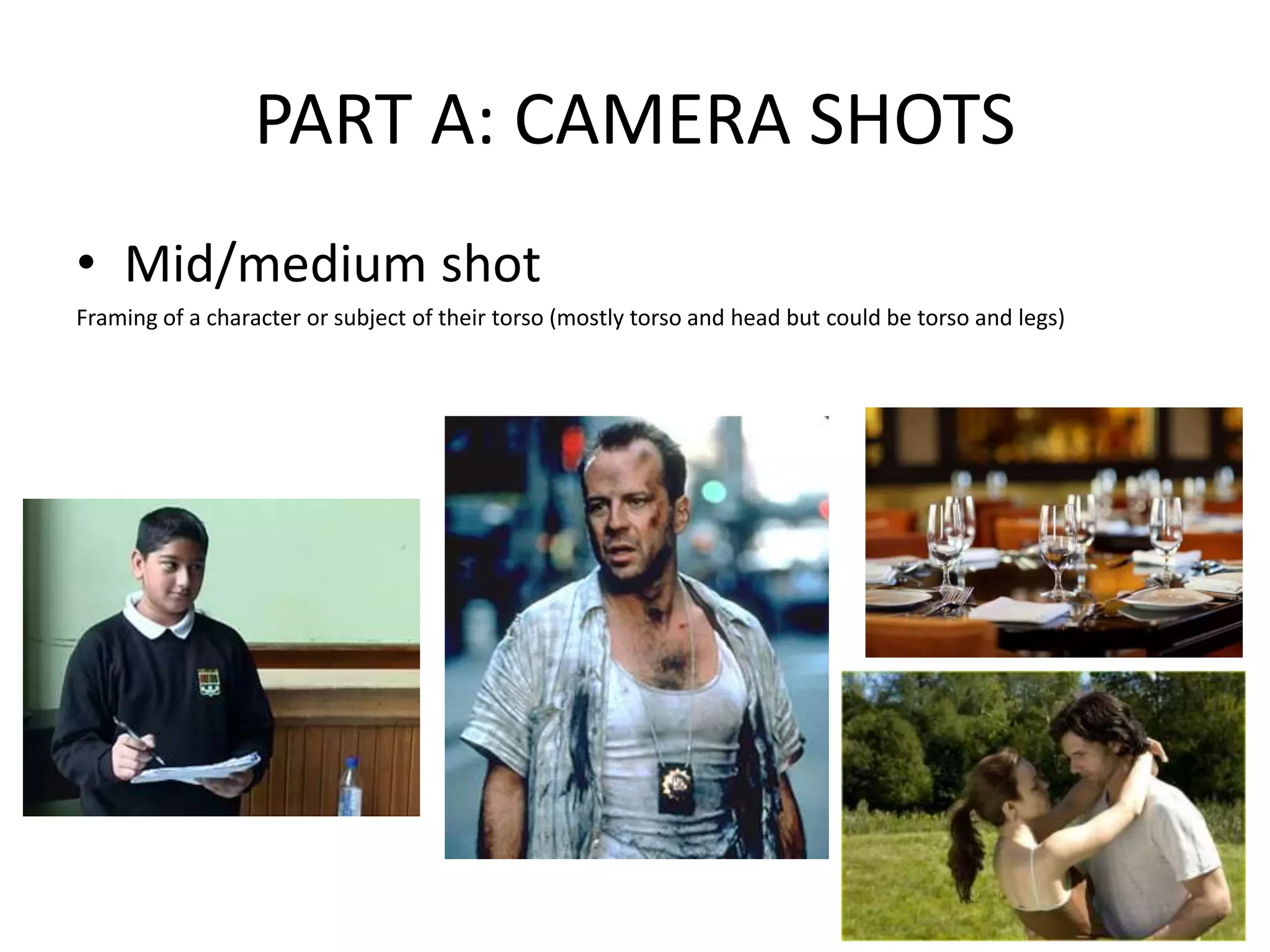 PART A: CAMERA SHOTS
• Mid/medium shot
Framing of a character or subject of their torso (mostly torso and head but could be torso and legs)
 