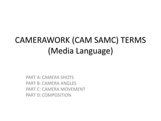 CAMERAWORK (CAM SAMC) TERMS
(Media Language)
PART A: CAMERA SHOTS
PART B: CAMERA ANGLES
PART C: CAMERA MOVEMENT
PART D:COMPOSITION
 