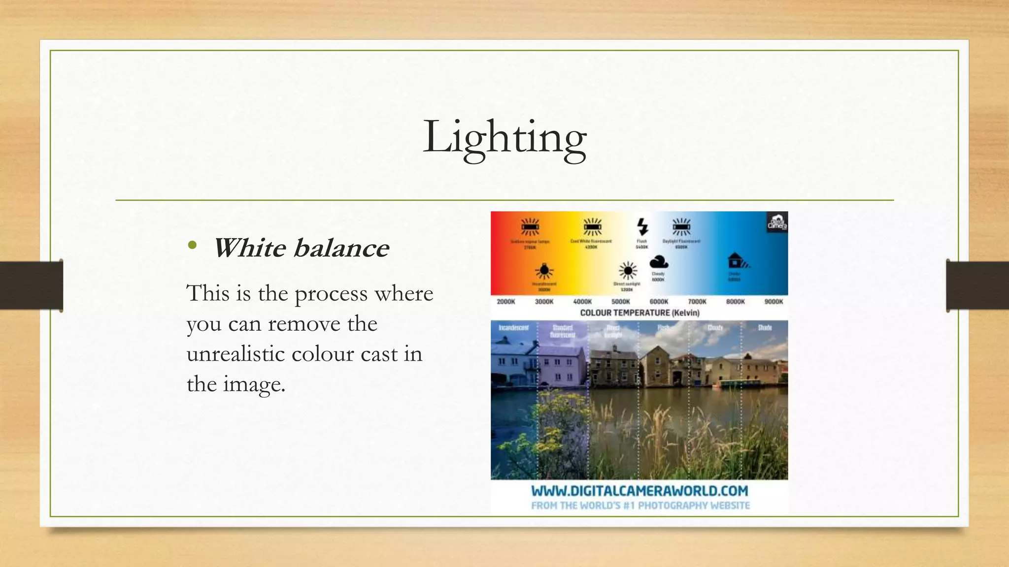 Lighting
• White balance
This is the process where
you can remove the
unrealistic colour cast in
the image.
 
