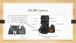 DLSR Camera
• You can easily adjust it from
automatic to manual from
turning this mode dial here.
 