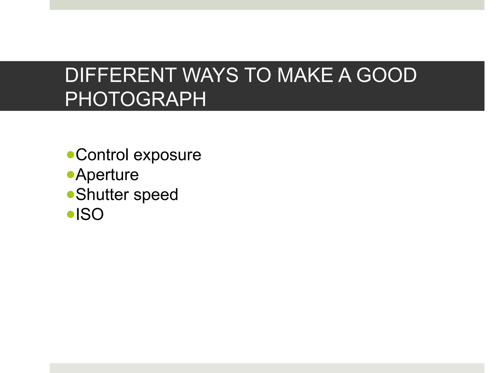 DIFFERENT WAYS TO MAKE A GOOD
PHOTOGRAPH
●Control exposure
●Aperture
●Shutter speed
●ISO
 