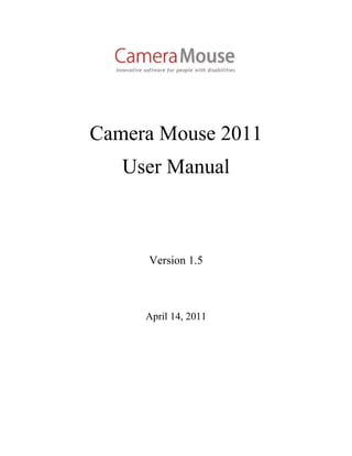 Camera Mouse 2011
   User Manual



     Version 1.5



     April 14, 2011
 
