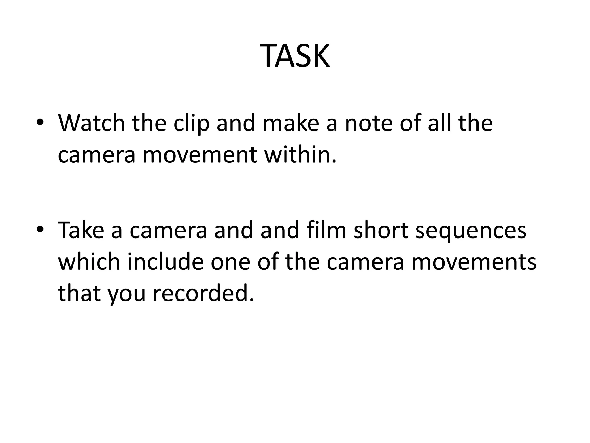 TASK
• Watch the clip and make a note of all the
camera movement within.
• Take a camera and and film short sequences
which include one of the camera movements
that you recorded.
 