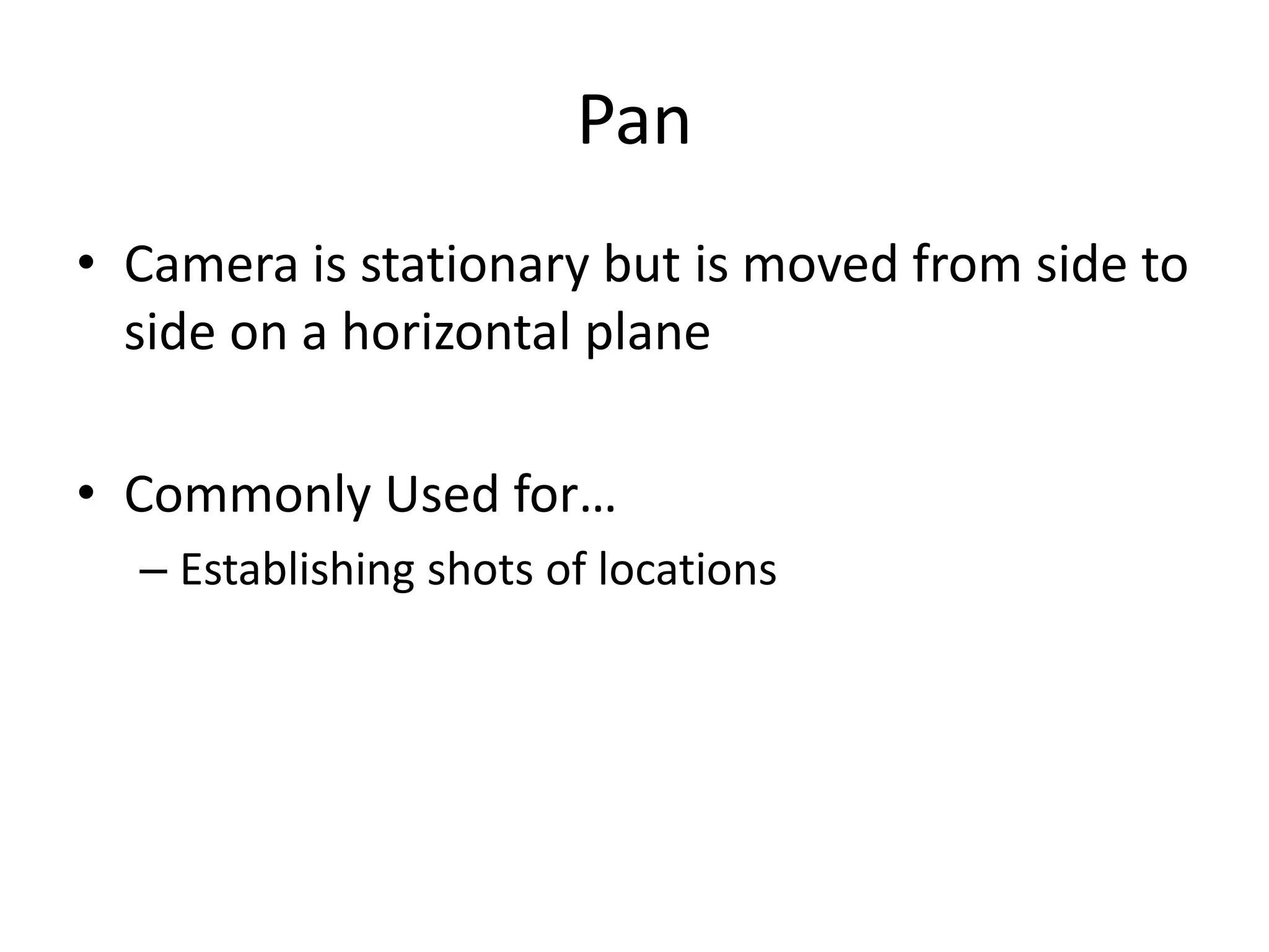 Pan
• Camera is stationary but is moved from side to
side on a horizontal plane
• Commonly Used for…
– Establishing shots of locations
 